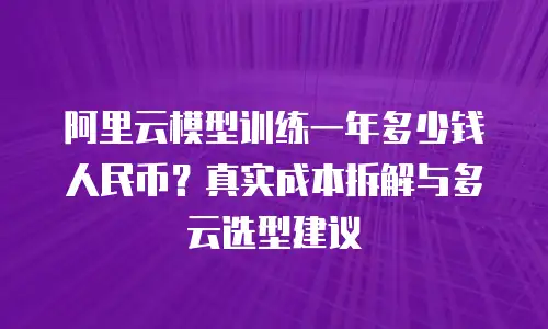 阿里云模型训练一年多少钱人民币？真实成本拆解与多云选型建议