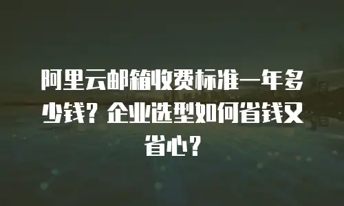 阿里云邮箱收费标准一年多少钱？企业选型如何省钱又省心？