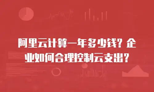 阿里云计算一年多少钱？企业如何合理控制云支出？