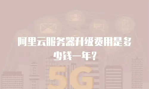 阿里云服务器升级费用是多少钱一年？