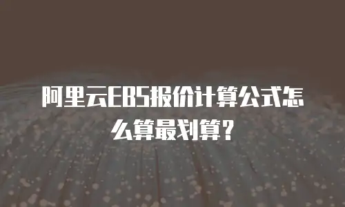 阿里云EBS报价计算公式怎么算最划算？