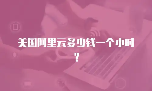 美国阿里云多少钱一个小时？