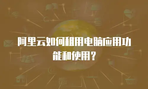 阿里云如何租用电脑应用功能和使用？
