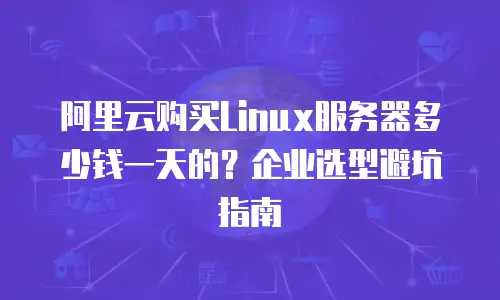 阿里云购买Linux服务器多少钱一天的？企业选型避坑指南