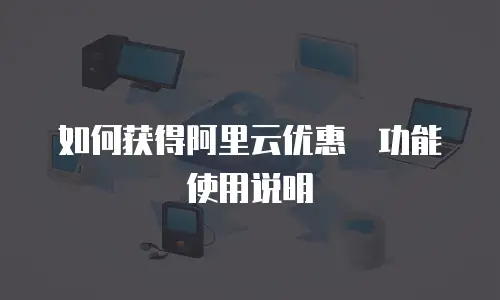 如何获得阿里云优惠劵功能使用说明