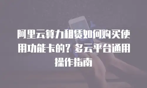 阿里云算力租赁如何购买使用功能卡的？多云平台通用操作指南
