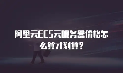 阿里云ECS云服务器价格怎么算才划算？
