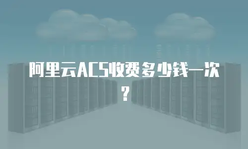 阿里云ACS收费多少钱一次？