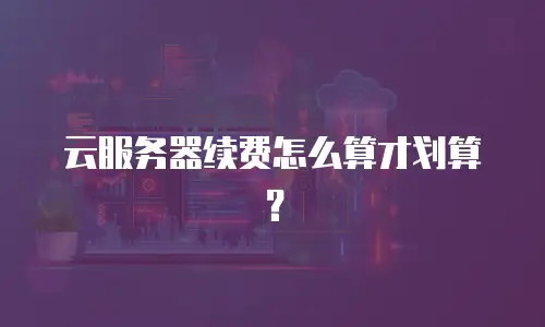 云服务器续费怎么算才划算？