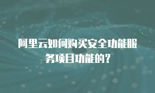 阿里云如何购买安全功能服务项目功能的？
