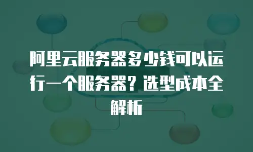 阿里云服务器多少钱可以运行一个服务器？选型成本全解析