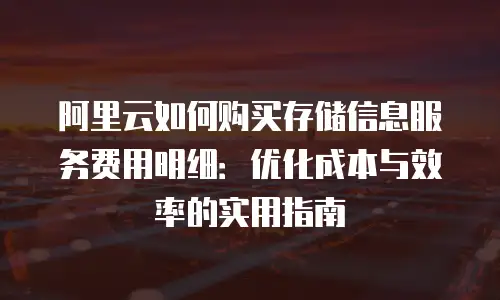 阿里云如何购买存储信息服务费用明细：优化成本与效率的实用指南