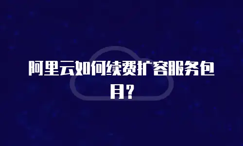 阿里云如何续费扩容服务包月？