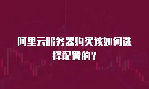 阿里云服务器购买该如何选择配置的？