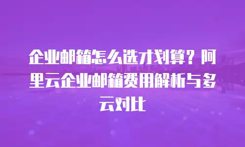 企业邮箱怎么选才划算？阿里云企业邮箱费用解析与多云对比