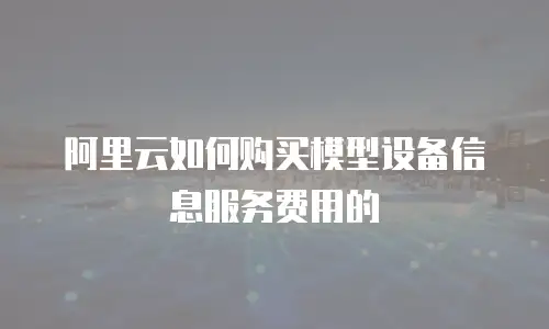 阿里云如何购买模型设备信息服务费用的