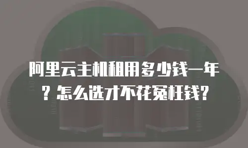 阿里云主机租用多少钱一年？怎么选才不花冤枉钱？