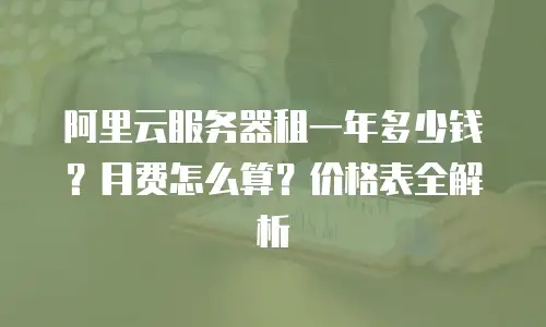 阿里云服务器租一年多少钱？月费怎么算？价格表全解析