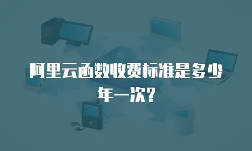 阿里云函数收费标准是多少年一次？