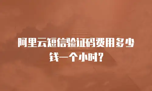 阿里云短信验证码费用多少钱一个小时？