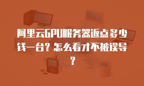 阿里云GPU服务器返点多少钱一台？怎么看才不被误导？