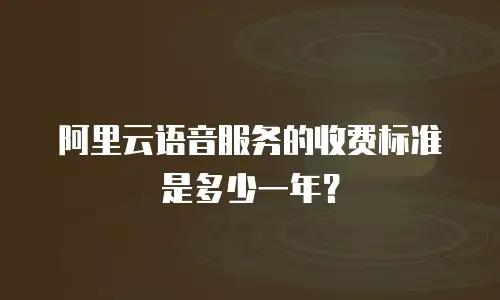 阿里云语音服务的收费标准是多少一年？
