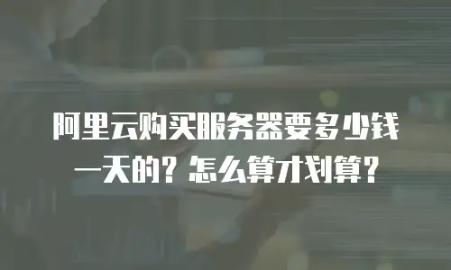 阿里云购买服务器要多少钱一天的？怎么算才划算？