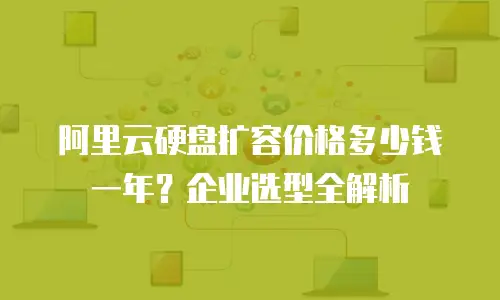 阿里云硬盘扩容价格多少钱一年？企业选型全解析