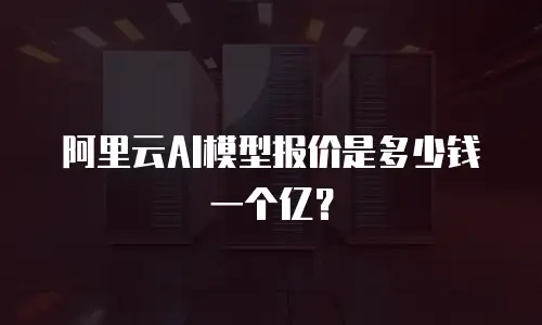阿里云AI模型报价是多少钱一个亿？