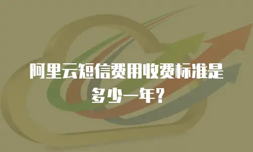 阿里云短信费用收费标准是多少一年？