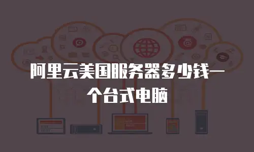 阿里云美国服务器多少钱一个台式电脑