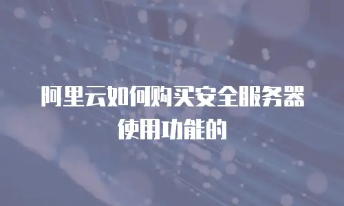 阿里云如何购买安全服务器使用功能的