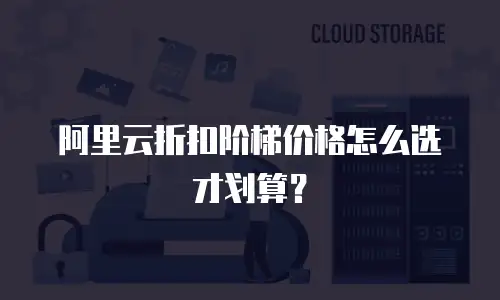阿里云折扣阶梯价格怎么选才划算？
