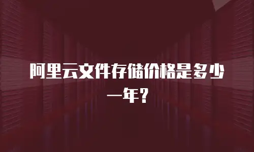 阿里云文件存储价格是多少一年？