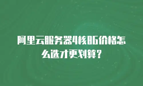 阿里云服务器4核8G价格怎么选才更划算？
