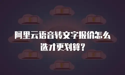 阿里云语音转文字报价怎么选才更划算？
