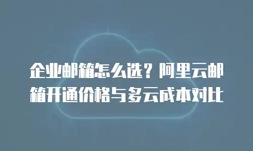 企业邮箱怎么选？阿里云邮箱开通价格与多云成本对比