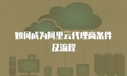 如何成为阿里云代理商条件及流程