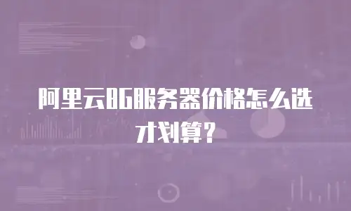 阿里云8G服务器价格怎么选才划算？