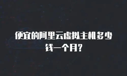 便宜的阿里云虚拟主机多少钱一个月？