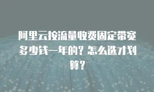 阿里云按流量收费固定带宽多少钱一年的？怎么选才划算？