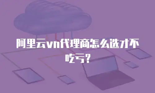 阿里云vn代理商怎么选才不吃亏？