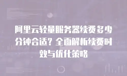 阿里云轻量服务器续费多少分钟合适？全面解析续费时效与优化策略