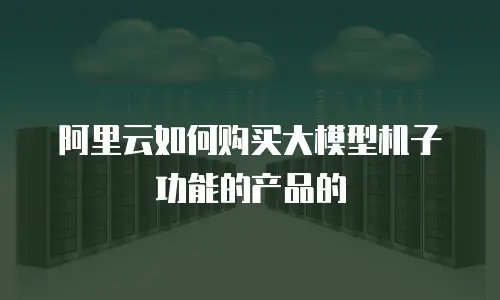 阿里云如何购买大模型机子功能的产品的