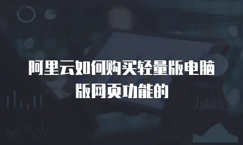 阿里云如何购买轻量版电脑版网页功能的