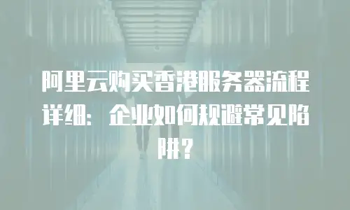 阿里云购买香港服务器流程详细：企业如何规避常见陷阱？