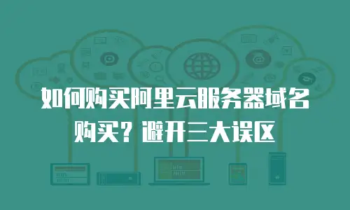 如何购买阿里云服务器域名购买？避开三大误区