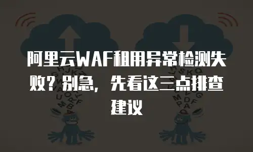 阿里云WAF租用异常检测失败？别急，先看这三点排查建议