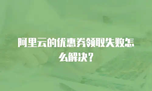 阿里云的优惠券领取失败怎么解决？
