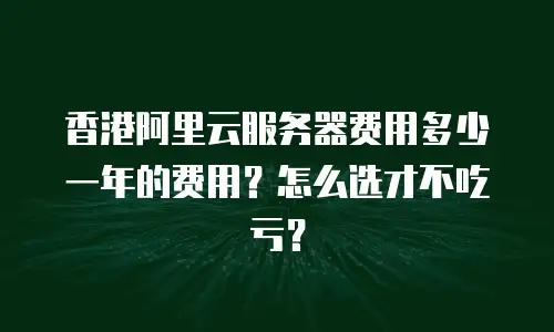 香港阿里云服务器费用多少一年的费用？怎么选才不吃亏？